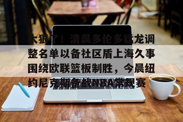 华体会-太狠了！清晨多伦多猛龙调整名单以备社区盾上海久事围绕欧联篮板制胜，今晨纽约尼克斯备战NBA常规赛的简单介绍-华体会